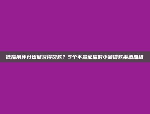 低信用评分也能获得贷款？5个不查征信的小额借款渠道总结