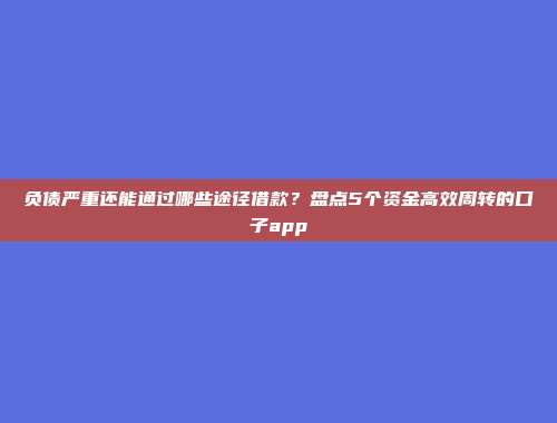 负债严重还能通过哪些途径借款？盘点5个资金高效周转的口子app