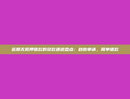 近期无抵押借款的贷款通道盘点：秒批申请，简单借款