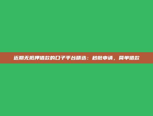 近期无抵押借款的口子平台精选：秒批申请，简单借款