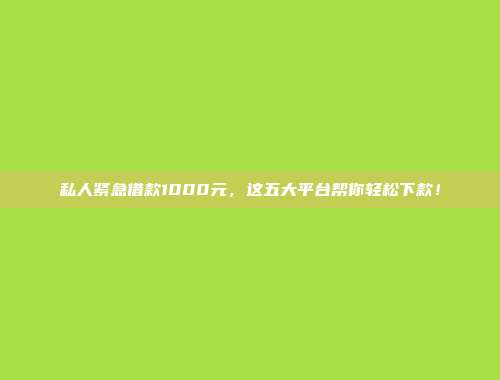 私人紧急借款1000元，这五大平台帮你轻松下款！