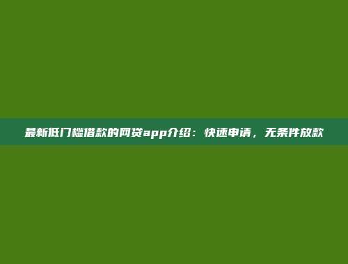 最新低门槛借款的网贷app介绍：快速申请，无条件放款