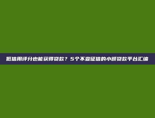 低信用评分也能获得贷款？5个不查征信的小额贷款平台汇编