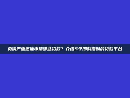 负债严重还能申请哪些贷款？介绍5个即刻借到的贷款平台