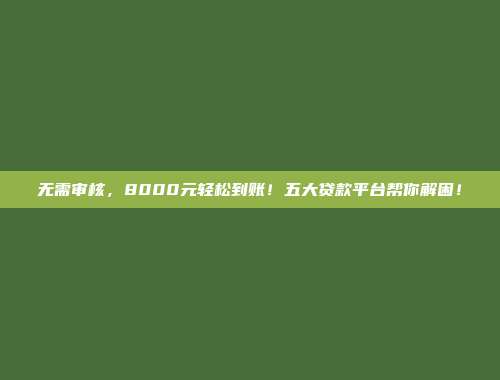 无需审核，8000元轻松到账！五大贷款平台帮你解困！