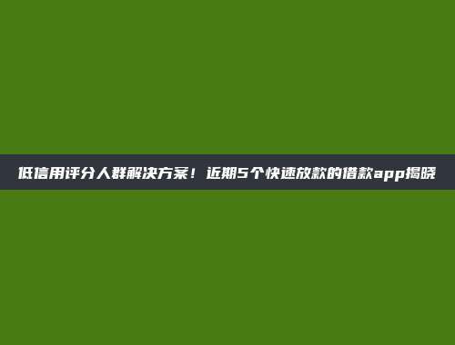 低信用评分人群解决方案！近期5个快速放款的借款app揭晓