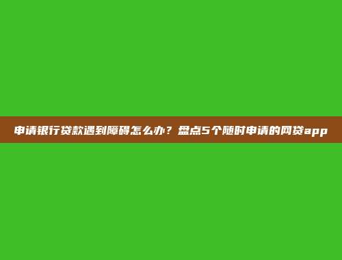 申请银行贷款遇到障碍怎么办？盘点5个随时申请的网贷app