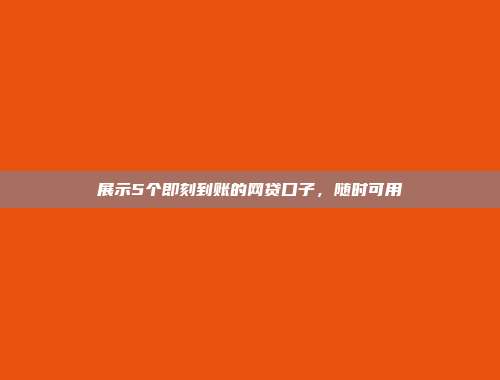 展示5个即刻到账的网贷口子，随时可用