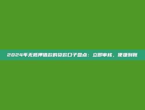 2024年无抵押借款的贷款口子盘点：立即审核，便捷到账