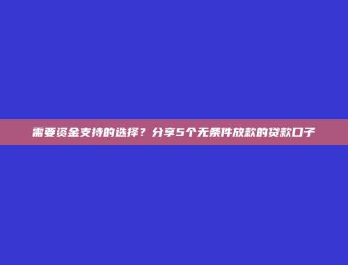 需要资金支持的选择？分享5个无条件放款的贷款口子