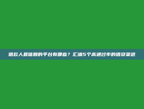 借款人最信赖的平台有哪些？汇编5个高通过率的借贷渠道