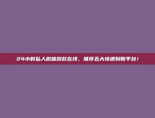 24小时私人微信放款在线，推荐五大快速到账平台！