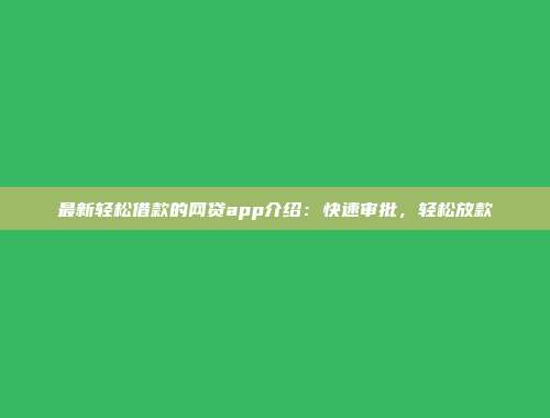 最新轻松借款的网贷app介绍：快速审批，轻松放款