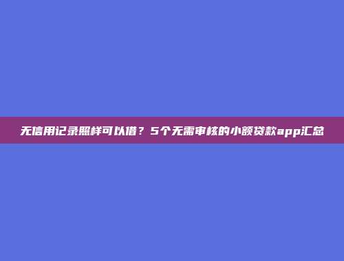 无信用记录照样可以借？5个无需审核的小额贷款app汇总