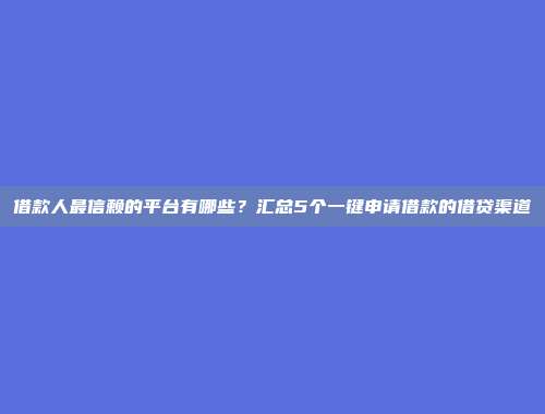 借款人最信赖的平台有哪些？汇总5个一键申请借款的借贷渠道