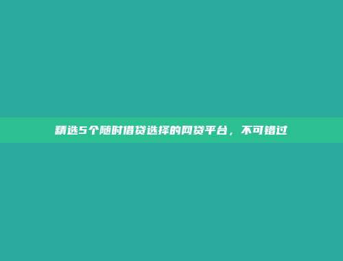 精选5个随时借贷选择的网贷平台，不可错过