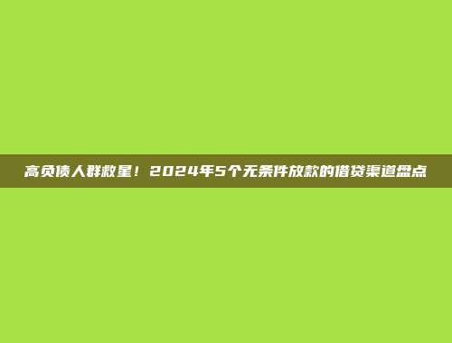 高负债人群救星！2024年5个无条件放款的借贷渠道盘点