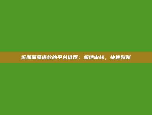 近期简易借款的平台推荐：极速审核，快速到账