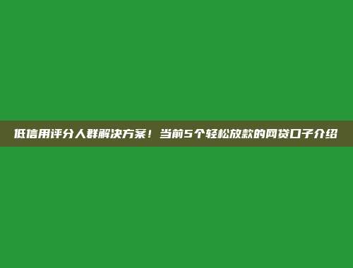 低信用评分人群解决方案！当前5个轻松放款的网贷口子介绍