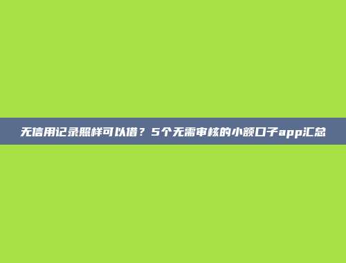 无信用记录照样可以借？5个无需审核的小额口子app汇总