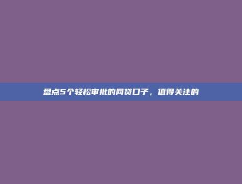 盘点5个轻松审批的网贷口子，值得关注的