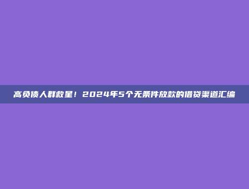 高负债人群救星！2024年5个无条件放款的借贷渠道汇编