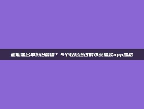 逾期黑名单仍旧能借？5个轻松通过的小额借款app总结