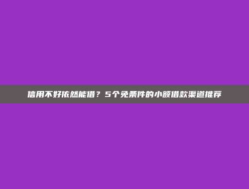 信用不好依然能借？5个免条件的小额借款渠道推荐