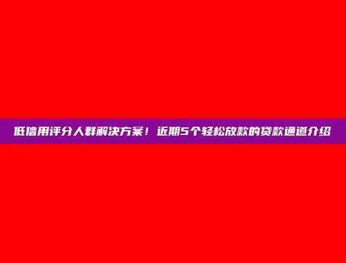 低信用评分人群解决方案！近期5个轻松放款的贷款通道介绍