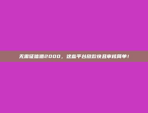 无需征信借2000，这些平台放款快且审核简单！