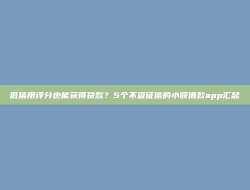 低信用评分也能获得贷款？5个不查征信的小额借款app汇总