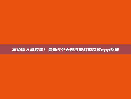 高负债人群救星！最新5个无条件放款的贷款app整理