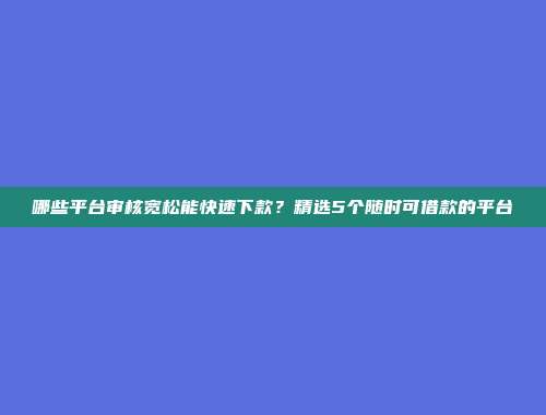 哪些平台审核宽松能快速下款？精选5个随时可借款的平台