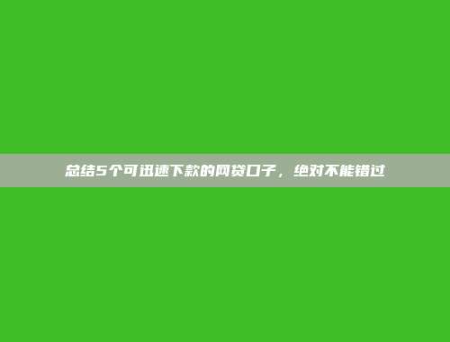 总结5个可迅速下款的网贷口子，绝对不能错过