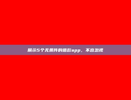 展示5个无条件的借款app，不容忽视