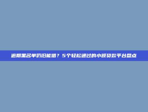 逾期黑名单仍旧能借？5个轻松通过的小额贷款平台盘点