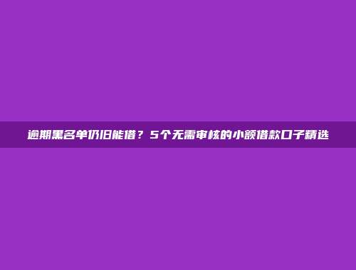 逾期黑名单仍旧能借？5个无需审核的小额借款口子精选