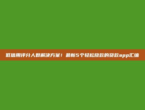 低信用评分人群解决方案！最新5个轻松放款的贷款app汇编