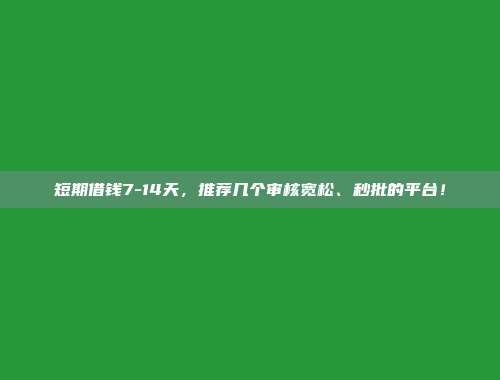 短期借钱7-14天，推荐几个审核宽松、秒批的平台！