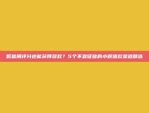 低信用评分也能获得贷款？5个不查征信的小额借款渠道精选