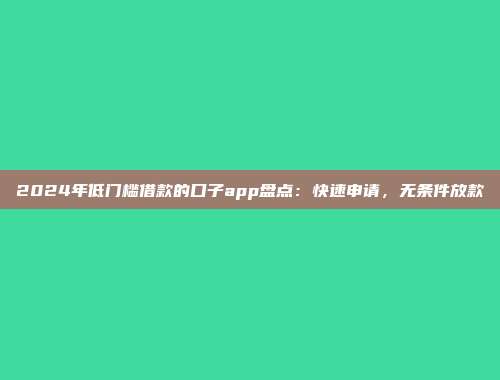 2024年低门槛借款的口子app盘点：快速申请，无条件放款