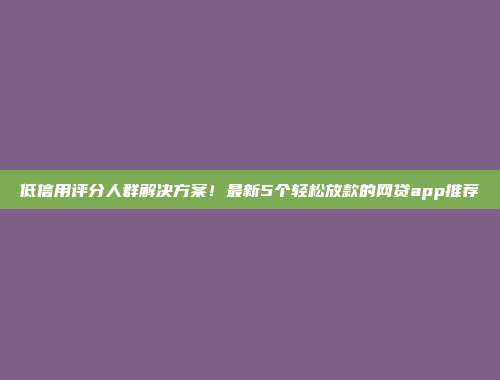 低信用评分人群解决方案！最新5个轻松放款的网贷app推荐