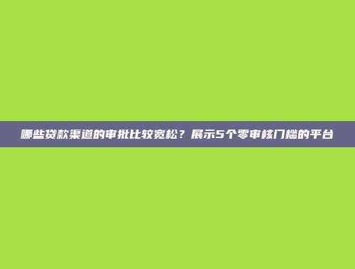 哪些贷款渠道的审批比较宽松？展示5个零审核门槛的平台