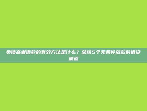 负债高者借款的有效方法是什么？总结5个无条件放款的借贷渠道