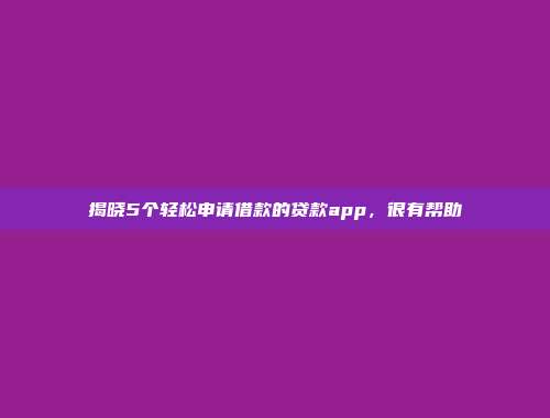 揭晓5个轻松申请借款的贷款app，很有帮助