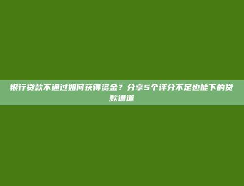 银行贷款不通过如何获得资金？分享5个评分不足也能下的贷款通道