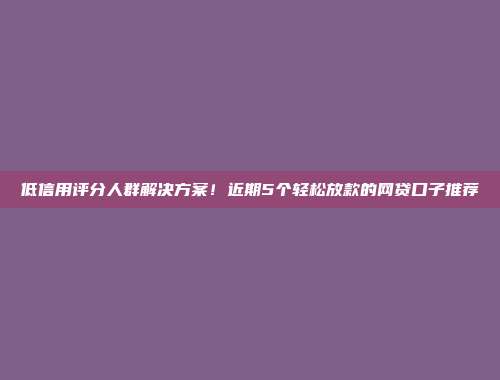 低信用评分人群解决方案！近期5个轻松放款的网贷口子推荐