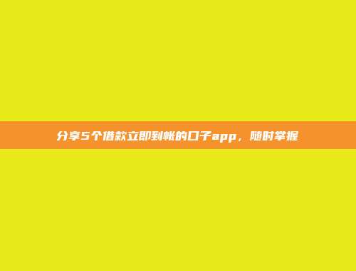 分享5个借款立即到帐的口子app，随时掌握