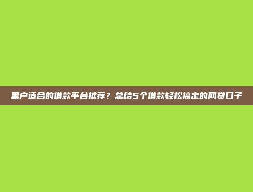 黑户适合的借款平台推荐？总结5个借款轻松搞定的网贷口子