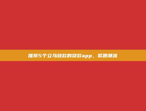 推荐5个立马放款的贷款app，紧跟潮流